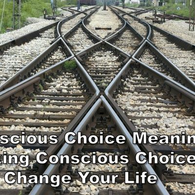 Conscious Choice Meaning – Making Conscious Choices Will Change Your Life