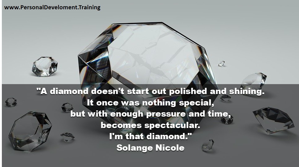 +diamond-A diamond doesn't start out polished and shining. It once was nothing special, but with enough pressure and time, becomes spectacular. I'm that diamond. - Solange Nicole - 